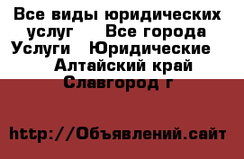 Все виды юридических услуг.  - Все города Услуги » Юридические   . Алтайский край,Славгород г.